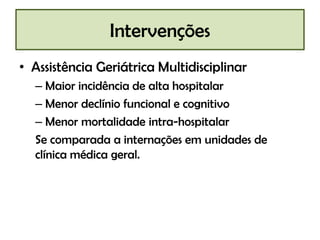 Intervenções
• Assistência Geriátrica Multidisciplinar
  – Maior incidência de alta hospitalar
  – Menor declínio funcional e cognitivo
  – Menor mortalidade intra-hospitalar
  Se comparada a internações em unidades de
  clínica médica geral.
 