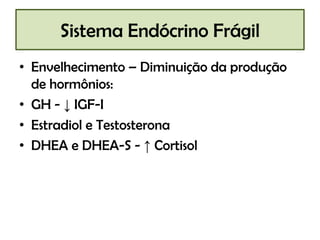 Sistema Endócrino Frágil
• Envelhecimento – Diminuição da produção
  de hormônios:
• GH - ↓ IGF-I
• Estradiol e Testosterona
• DHEA e DHEA-S - ↑ Cortisol
 