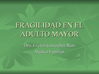 FRAGILIDAD EN EL ADULTO MAYOR Dra. Evelyn Goicochea Rios Medico Familiar 
