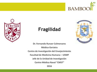 Fragilidad
Dr. Fernando Runzer Colmenares
Médico Geriatra
Centro de Investigación del Envejecimiento
Facultad de Medicina Humana – USMP
Jefe de la Unidad de Investigación
Centro Médico Naval “CMST”
2016
 