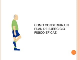 COMO CONSTRUIR UN
PLAN DE EJERCICIO
FÍSICO EFICAZ
 