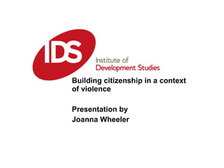 Building citizenship in a context of violence Presentation by  Joanna Wheeler January 16 2009 