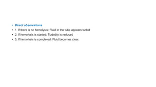• Direct observations
• 1. If there is no hemolysis: Fluid in the tube appears turbid
• 2. If hemolysis is started: Turbidity is reduced
• 3. If hemolysis is completed: Fluid becomes clear.
 