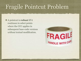 Fragile Pointcut Problem
A pointcut is robust iff it
continues to select points
where the CCC applies in
subsequent base-code versions
without textual modification.
 