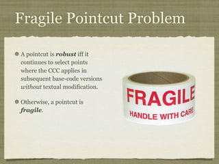 Fragile Pointcut Problem
A pointcut is robust iff it
continues to select points
where the CCC applies in
subsequent base-code versions
without textual modification.
Otherwise, a pointcut is
fragile.
 