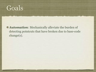 Goals
Automation: Mechanically alleviate the burden of
detecting pointcuts that have broken due to base-code
change(s).
 
