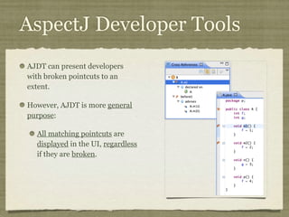 AspectJ Developer Tools
AJDT can present developers
with broken pointcuts to an
extent.
However, AJDT is more general
purpose:
All matching pointcuts are
displayed in the UI, regardless
if they are broken.
 