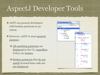 AspectJ Developer Tools
AJDT can present developers
with broken pointcuts to an
extent.
However, AJDT is more general
purpose:
All matching pointcuts are
displayed in the UI, regardless
if they are broken.
Broken pointcuts that do not
match focused base code are
not displayed.
 
