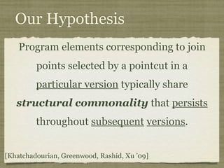 Our Hypothesis
Program elements corresponding to join
points selected by a pointcut in a
particular version typically share
structural commonality that persists
throughout subsequent versions.
[Khatchadourian, Greenwood, Rashid, Xu ’09]
 
