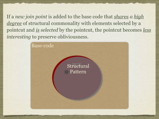 Base-code
PCEStructural
Pattern
If a new join point is added to the base code that shares a high
degree of structural commonality with elements selected by a
pointcut and is selected by the pointcut, the pointcut becomes less
interesting to preserve obliviousness.
 