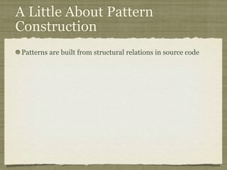 A Little About Pattern
Construction
Patterns are built from structural relations in source code
 