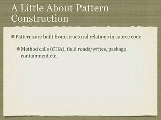 A Little About Pattern
Construction
Patterns are built from structural relations in source code
Method calls (CHA), field reads/writes, package
containment etc.
 