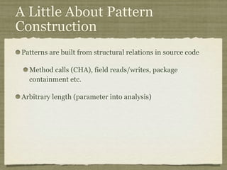 A Little About Pattern
Construction
Patterns are built from structural relations in source code
Method calls (CHA), field reads/writes, package
containment etc.
Arbitrary length (parameter into analysis)
 