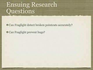 Ensuing Research
Questions
Can Fraglight detect broken pointcuts accurately?
Can Fraglight prevent bugs?
 