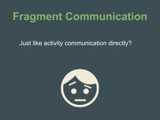 Fragment Communication
Just like activity communication directly?
 