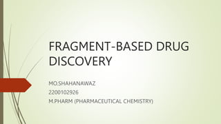 FRAGMENT-BASED DRUG
DISCOVERY
MO.SHAHANAWAZ
2200102926
M.PHARM (PHARMACEUTICAL CHEMISTRY)
 