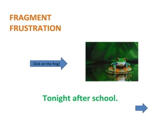 FRAGMENT FRUSTRATION Tonight after school. Click on the frog! 
