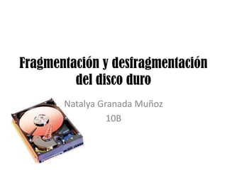 Fragmentación y desfragmentación
del disco duro
Natalya Granada Muñoz
10B
 