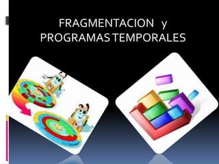 FRAGMENTACION y
PROGRAMAS TEMPORALES

 