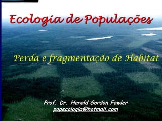 Ecologia de Populações 
Prof. Dr. Harold Gordon Fowler 
popecologia@hotmail.com 
Perda e fragmentação de Habitat 
 