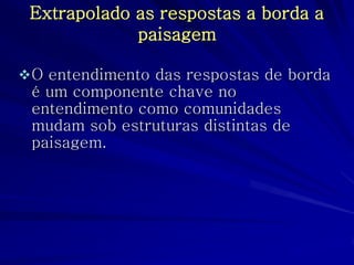 Extrapolado as respostas a borda a paisagem 
O entendimento das respostas de borda é um componente chave no entendimento como comunidades mudam sob estruturas distintas de paisagem.  