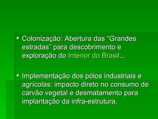 Colonização: Abertura das “Grandes estradas” para descobrimento e exploração do  Interior do Brasil ... Implementação dos pólos industriais e agrícolas: impacto direto no consumo de carvão vegetal e desmatamento para implantação da infra-estrutura.  