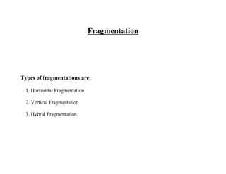 Fragmentation
Types of fragmentations are:
1. Horizontal Fragmentation
2. Vertical Fragmentation
3. Hybrid Fragmentation
 