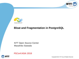 Copyright©2018 NTT Corp. All Rights Reserved.
Bloat and Fragmentation in PostgreSQL
NTT Open Source Center
Masahiko Sawada
PGConf.ASIA 2018
 