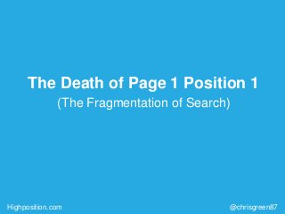 Highposition.com
The Death of Page 1 Position 1
(The Fragmentation of Search)
@chrisgreen87
 