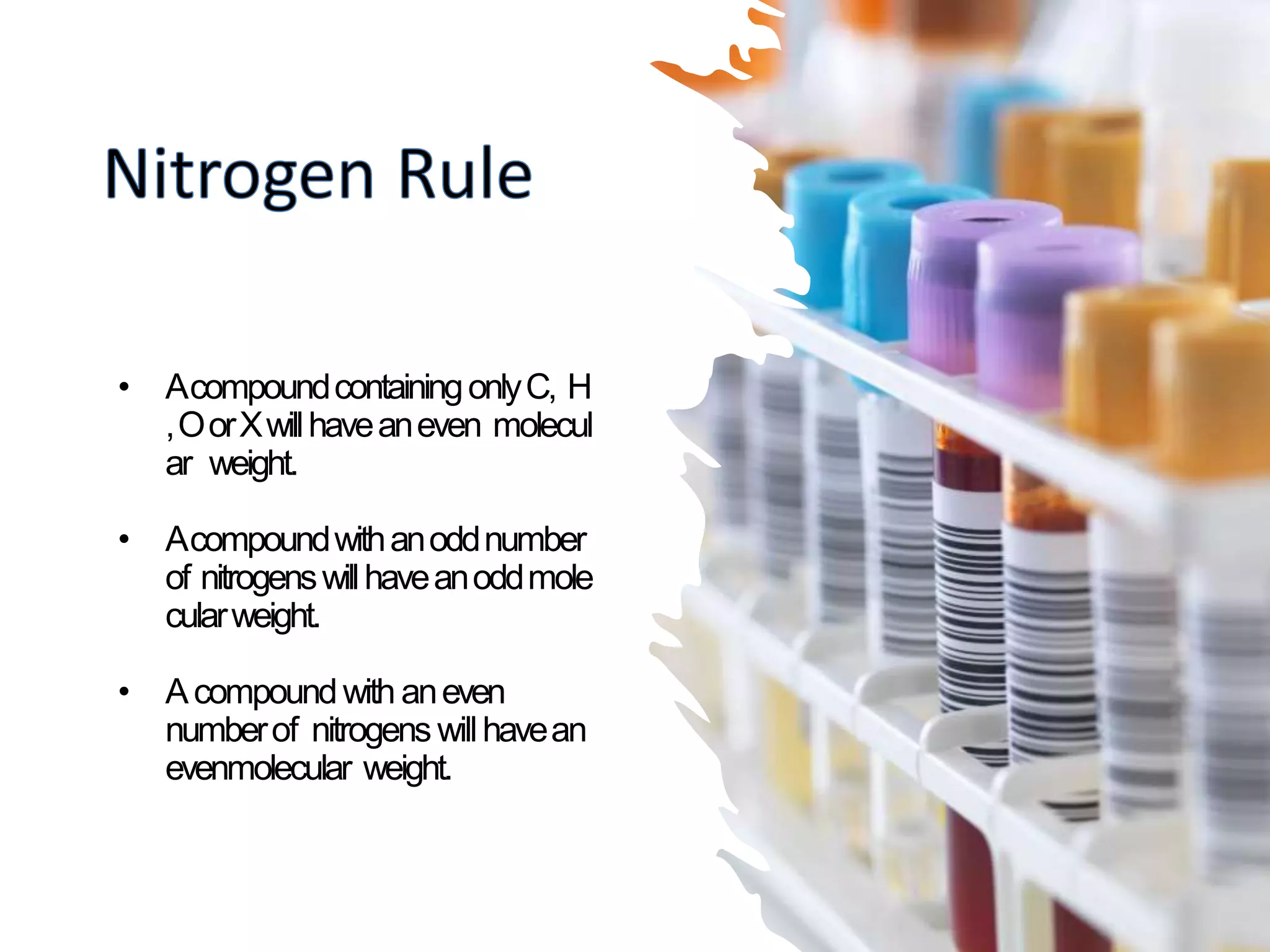 • AcompoundcontainingonlyC, H
,OorXwillhaveaneven molecul
ar weight.
• Acompoundwithanoddnumber
of nitrogenswillhaveanoddmole
cularweight.
• Acompoundwith aneven
numberof nitrogens willhavean
evenmolecular weight.
 