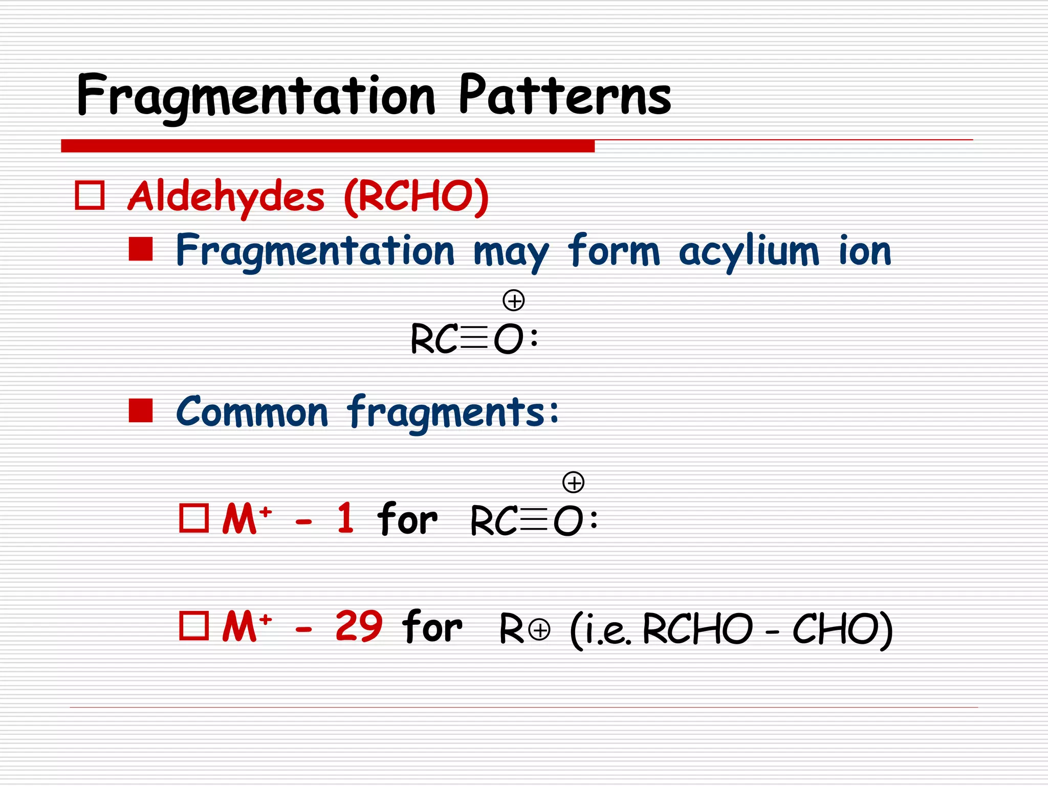 Fragmentation Patterns
 Aldehydes (RCHO)
 Fragmentation may form acylium ion
 Common fragments:
 M+ - 1 for
 M+ - 29 for
RC O
R (i.e. RCHO - CHO)
RC O
 