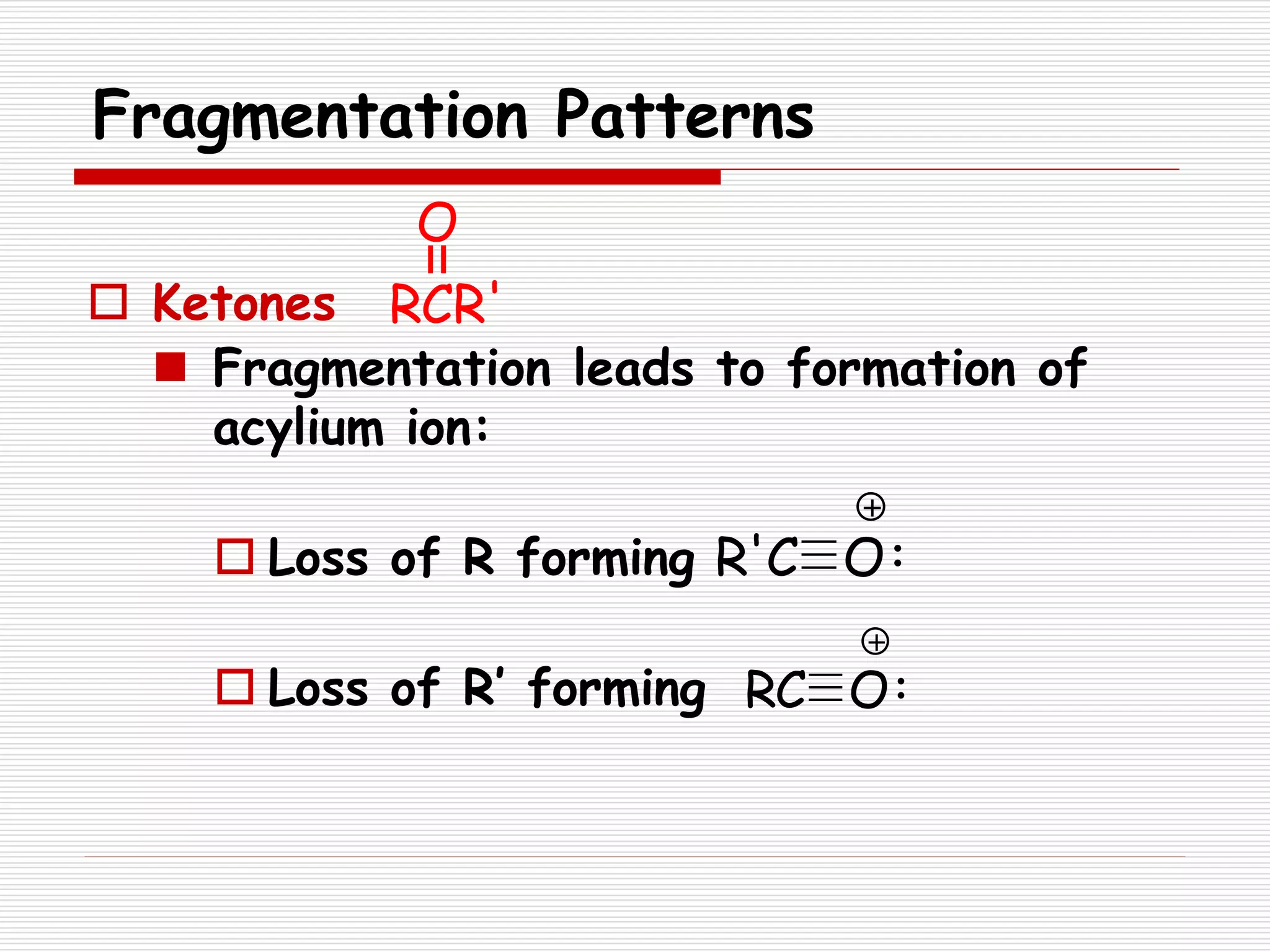 Fragmentation Patterns
 Ketones
 Fragmentation leads to formation of
acylium ion:
 Loss of R forming
 Loss of R’ forming RC O
R'C O
RCR'
O
 