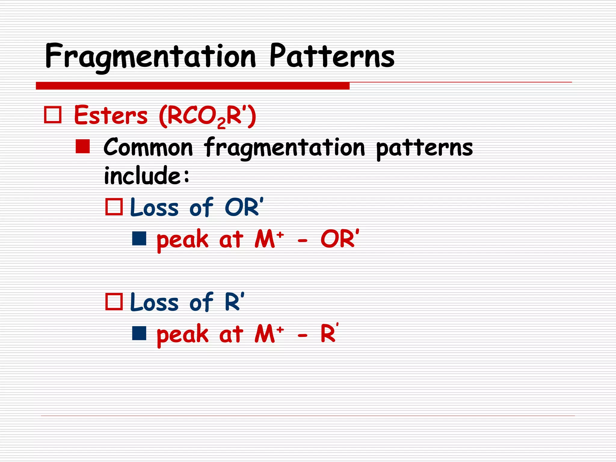Fragmentation Patterns
 Esters (RCO2R’)
 Common fragmentation patterns
include:
 Loss of OR’
 peak at M+ - OR’
 Loss of R’
 peak at M+ - R’
 