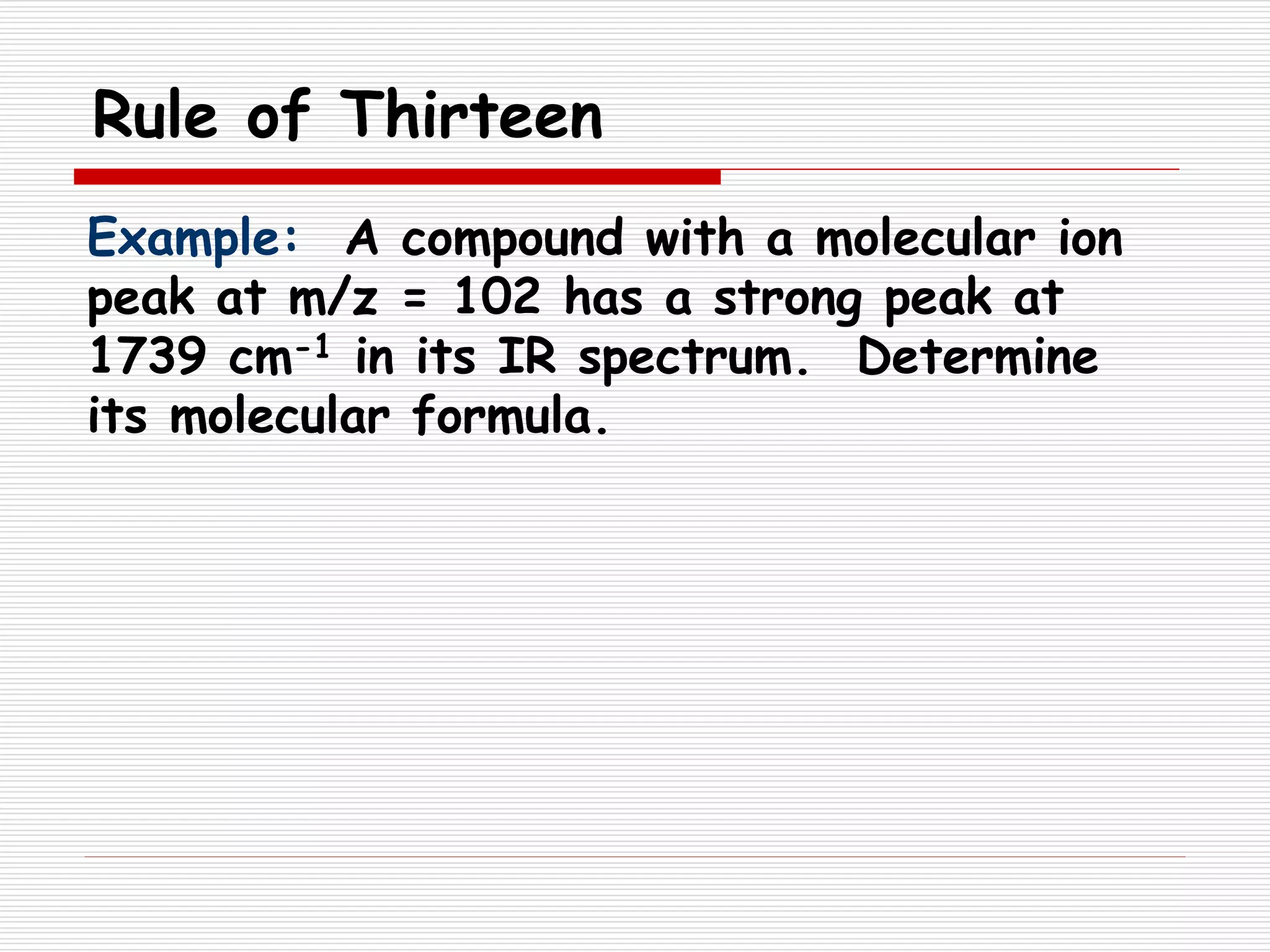 Rule of Thirteen
Example: A compound with a molecular ion
peak at m/z = 102 has a strong peak at
1739 cm-1 in its IR spectrum. Determine
its molecular formula.
 