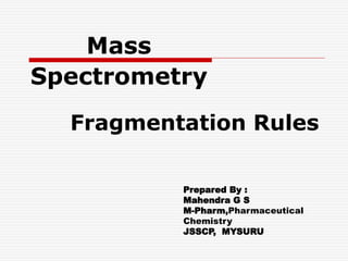 Mass
Spectrometry
Prepared By :
Mahendra G S
M-Pharm,Pharmaceutical
Chemistry
JSSCP, MYSURU
Fragmentation Rules
 