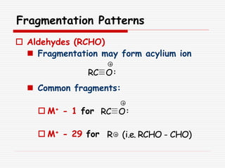 Fragmentation Patterns
 Aldehydes (RCHO)
 Fragmentation may form acylium ion
 Common fragments:
 M+ - 1 for
 M+ - 29 for
RC O
R (i.e. RCHO - CHO)
RC O
 