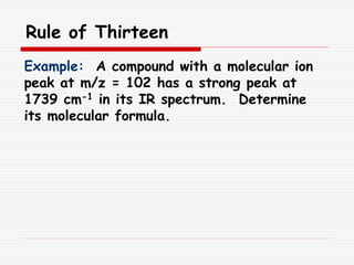 Rule of Thirteen
Example: A compound with a molecular ion
peak at m/z = 102 has a strong peak at
1739 cm-1 in its IR spectrum. Determine
its molecular formula.
 