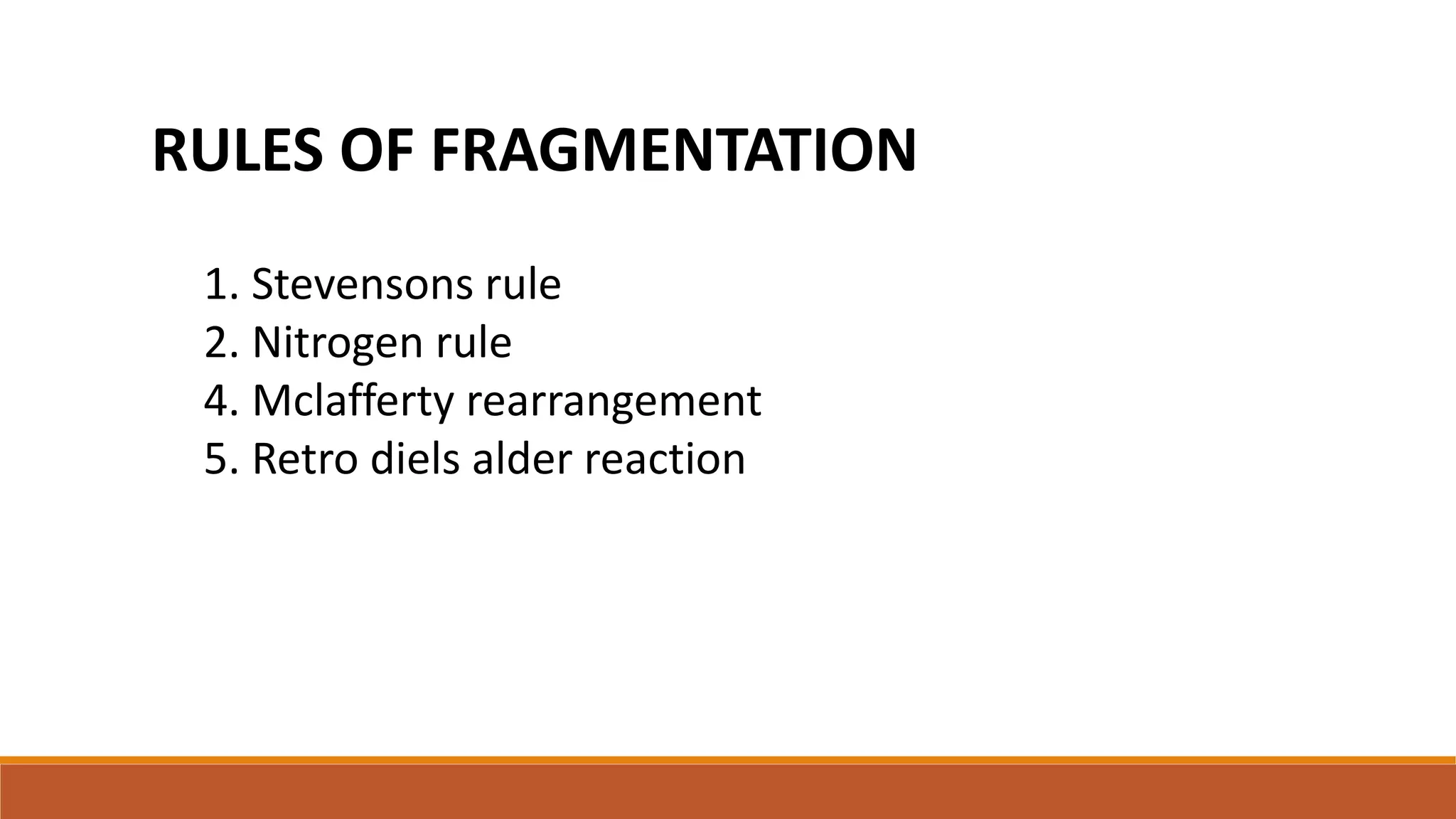 RULES OF FRAGMENTATION
1. Stevensons rule
2. Nitrogen rule
4. Mclafferty rearrangement
5. Retro diels alder reaction
 