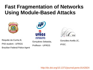 Requião da Cunha B,
PhD student - UFRGS
Brazilian Federal Police Agent
Fast Fragmentation of Networks
Using Module-Based Attacks
http://dx.doi.org/10.1371/journal.pone.0142824
Gonçalves Sebastia,
Proffesor - UFRGS
González-Avella JC,
IFISC.
 