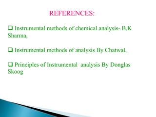 REFERENCES:
 Instrumental methods of chemical analysis- B.K
Sharma,
 Instrumental methods of analysis By Chatwal,
 Principles of Instrumental analysis By Donglas
Skoog
 