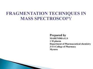 FRAGMENTATION TECHNIQUES IN
MASS SPECTROSCOPY
Prepared by
MAHENDRA.G.S
1 M pharm
Department of Pharmaceutical chemistry
J S S College of Pharmacy
Mysuru
 