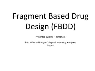 Fragment Based Drug
Design (FBDD)
Presented by: Ekta P. Tembhare
Smt. Kishoritai Bhoyar College of Pharmacy, Kamptee,
Nagpur.
 