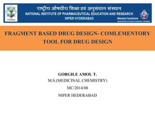 FRAGMENT BASED DRUG DESIGN- COMLEMENTORY
TOOL FOR DRUG DESIGN
GORGILE AMOL T.
M.S.(MEDICINAL CHEMISTRY)
MC/2014/08
NIPER HEDERABAD
 
