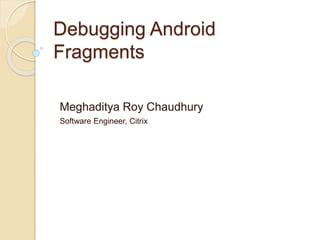 Debugging Android
Fragments
Meghaditya Roy Chaudhury
Software Engineer, Citrix
 
