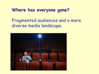 Where has everyone gone?
Fragmented audiences and a more
diverse media landscape.
 