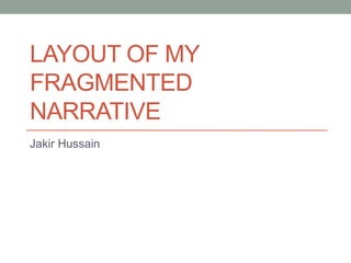 LAYOUT OF MY
FRAGMENTED
NARRATIVE
Jakir Hussain
 