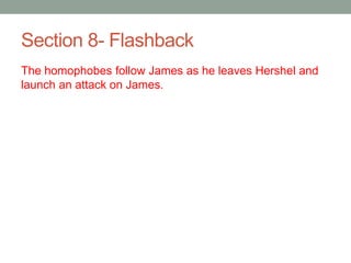 Section 8- Flashback
The homophobes follow James as he leaves Hershel and
launch an attack on James.
 