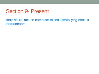 Section 9- Present
Belle walks into the bathroom to find James lying dead in
the bathroom.
 