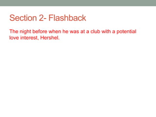 Section 2- Flashback
The night before when he was at a club with a potential
love interest, Hershel.
 