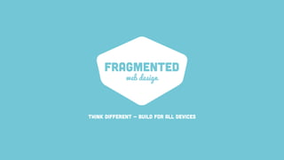 FRAGMENTED
web design
THINK DIFFERENT - BUILD FOR ALL DEVICES
 